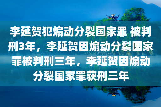 李延贺犯煽动分裂国家罪 被判刑3年，李延贺因煽动分裂国家罪被判刑三年，李延贺因煽动分裂国家罪获刑三年