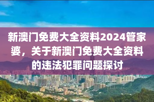 新澳门免费大全资料2024管家婆，关于新澳门免费大全资料的违法犯罪问题探讨