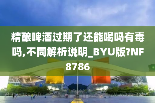 精酿啤酒过期了还能喝吗有毒吗,不同解析说明_BYU版?NF8786