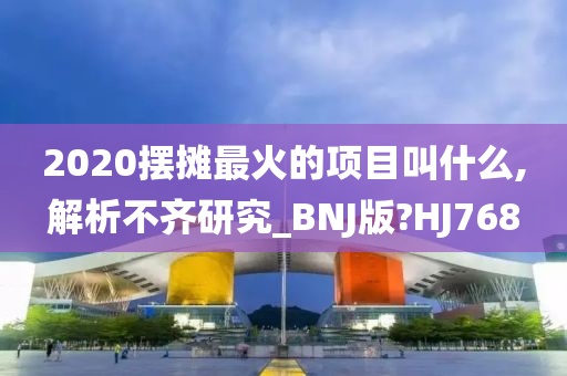2020摆摊最火的项目叫什么,解析不齐研究_BNJ版?HJ768