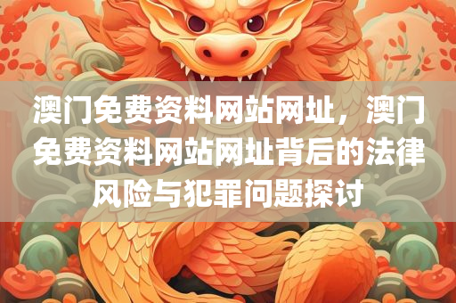 澳门免费资料网站网址，澳门免费资料网站网址背后的法律风险与犯罪问题探讨
