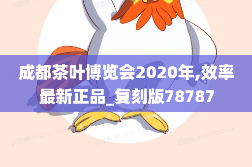 成都茶叶博览会2020年,效率最新正品_复刻版78787
