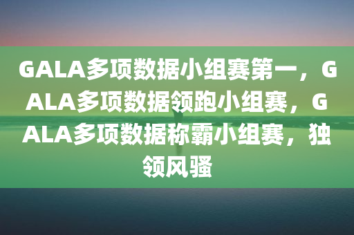 GALA多项数据小组赛第一，GALA多项数据领跑小组赛，GALA多项数据称霸小组赛，独领风骚
