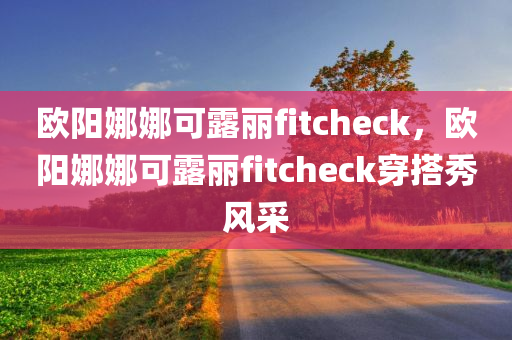 欧阳娜娜可露丽fitcheck，欧阳娜娜可露丽fitcheck穿搭秀风采