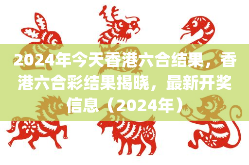 2024年今天香港六合结果，香港六合彩结果揭晓，最新开奖信息（2024年）