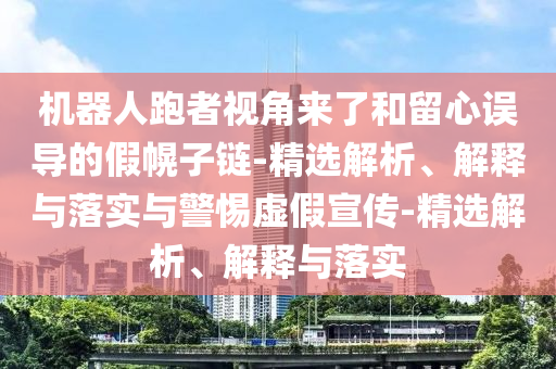 機器人跑者視角來(lái)了和留心誤導的假幌子鏈-精選解析、解釋與落實(shí)與警惕虛假宣傳-精選解析、解釋與落實(shí)