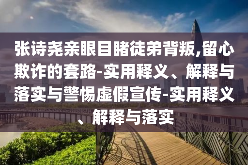 張詩(shī)堯親眼目睹徒弟背叛,留心欺詐的套路-實(shí)用釋義、解釋與落實(shí)與警惕虛假宣傳-實(shí)用釋義、解釋與落實(shí)