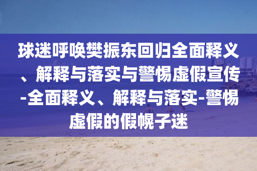 球迷呼喚樊振東回歸全面釋義、解釋與落實(shí)與警惕虛假宣傳-全面釋義、解釋與落實(shí)-警惕虛假的假幌子迷