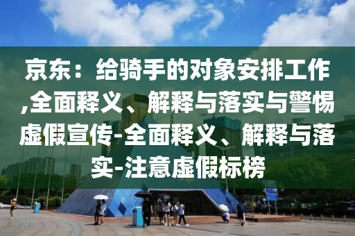 京東：給騎手的對象安排工作,全面釋義、解釋與落實(shí)與警惕虛假宣傳-全面釋義、解釋與落實(shí)-注意虛假標榜
