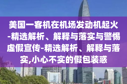 美國一客機在機場(chǎng)發(fā)動(dòng)機起火-精選解析、解釋與落實(shí)與警惕虛假宣傳-精選解析、解釋與落實(shí),小心不實(shí)的假包裝惑