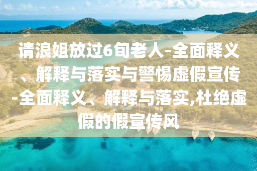 請浪姐放過(guò)6旬老人-全面釋義、解釋與落實(shí)與警惕虛假宣傳-全面釋義、解釋與落實(shí),杜絕虛假的假宣傳風(fēng)
