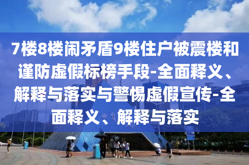 7樓8樓鬧矛盾9樓住戶(hù)被震樓和謹防虛假標榜手段-全面釋義、解釋與落實(shí)與警惕虛假宣傳-全面釋義、解釋與落實(shí)