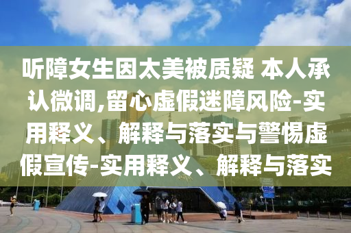 聽(tīng)障女生因太美被質(zhì)疑 本人承認微調,留心虛假迷障風(fēng)險-實(shí)用釋義、解釋與落實(shí)與警惕虛假宣傳-實(shí)用釋義、解釋與落實(shí)