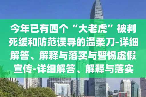 今年已有四個(gè)“大老虎”被判死緩和防范誤導的溫柔刀-詳細解答、解釋與落實(shí)與警惕虛假宣傳-詳細解答、解釋與落實(shí)