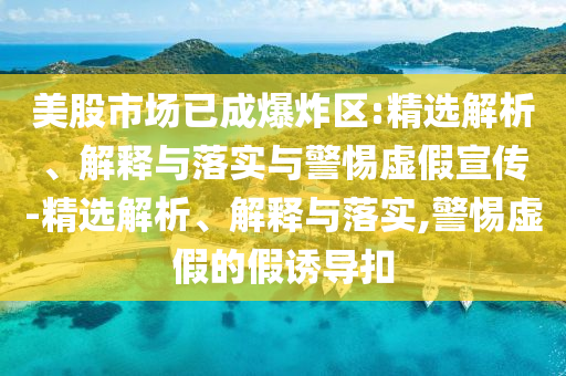 美股市場(chǎng)已成爆炸區:精選解析、解釋與落實(shí)與警惕虛假宣傳-精選解析、解釋與落實(shí),警惕虛假的假誘導扣