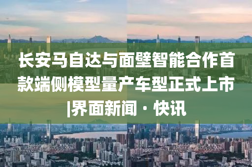 長(cháng)安馬自達與面壁智能合作首款端側模型量產(chǎn)車(chē)型正式上市|界面新聞 · 快訊
