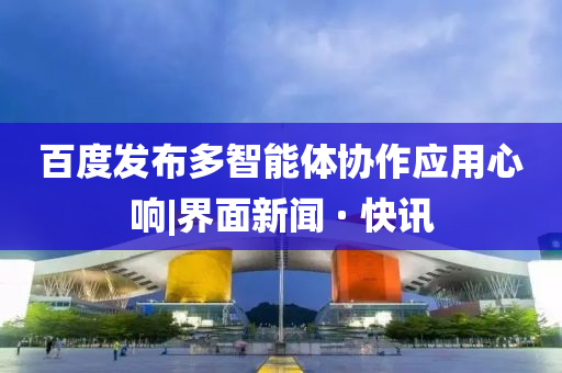 百度發(fā)布多智能體協(xié)作應(yīng)用心響|界面新聞 · 快訊