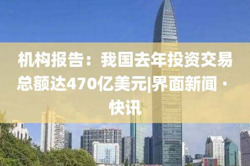 機(jī)構(gòu)報告：我國去年投資交易總額達(dá)470億美元|界面新聞 · 快訊
