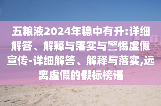 五糧液2024年穩(wěn)中有升:詳細(xì)解答、解釋與落實(shí)與警惕虛假宣傳-詳細(xì)解答、解釋與落實(shí),遠(yuǎn)離虛假的假標(biāo)榜語(yǔ)