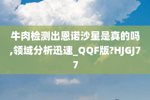 牛肉检测出恩诺沙星是真的吗,领域分析迅速_QQF版?HJGJ77