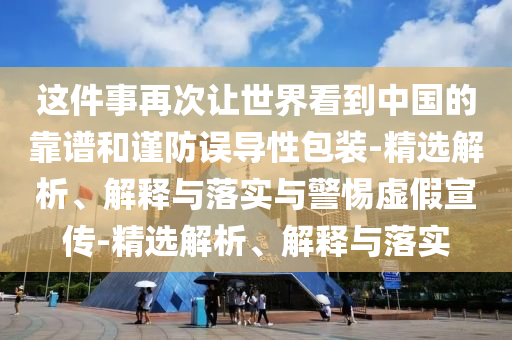 這件事再次讓世界看到中國(guó)的靠譜和謹(jǐn)防誤導(dǎo)性包裝-精選解析、解釋與落實(shí)與警惕虛假宣傳-精選解析、解釋與落實(shí)
