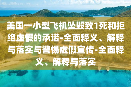 美國一小型飛機墜毀致1死和拒絕虛假的承諾-全面釋義、解釋與落實與警惕虛假宣傳-全面釋義、解釋與落實