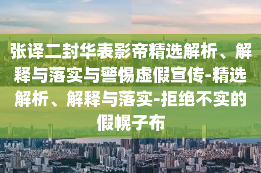 張譯二封華表影帝精選解析、解釋與落實與警惕虛假宣傳-精選解析、解釋與落實-拒絕不實的假幌子布