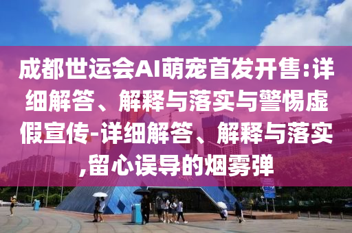 成都世運會AI萌寵首發(fā)開售:詳細解答、解釋與落實與警惕虛假宣傳-詳細解答、解釋與落實,留心誤導(dǎo)的煙霧彈