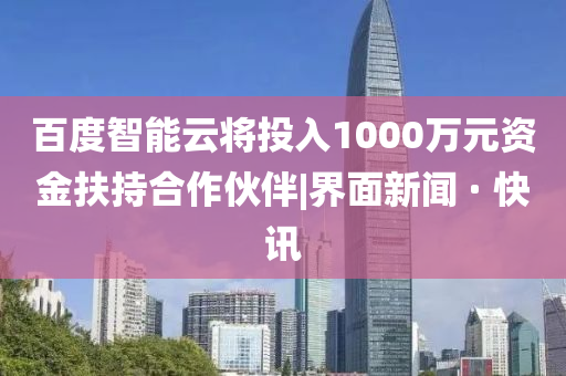 百度智能云將投入1000萬元資金扶持合作伙伴|界面新聞 · 快訊