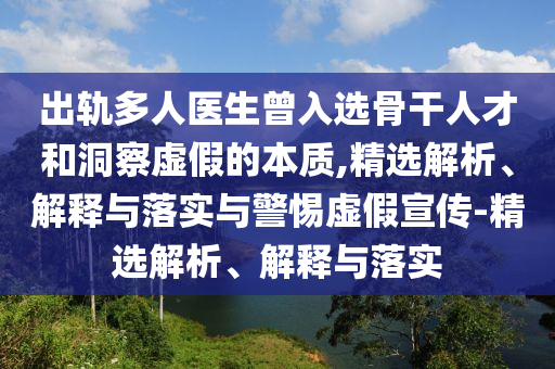 出軌多人醫(yī)生曾入選骨干人才和洞察虛假的本質(zhì),精選解析、解釋與落實與警惕虛假宣傳-精選解析、解釋與落實