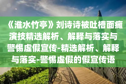 《淮水竹亭》劉詩(shī)詩(shī)被吐槽面癱演技精選解析、解釋與落實(shí)與警惕虛假宣傳-精選解析、解釋與落實(shí)-警惕虛假的假宣傳語(yǔ)
