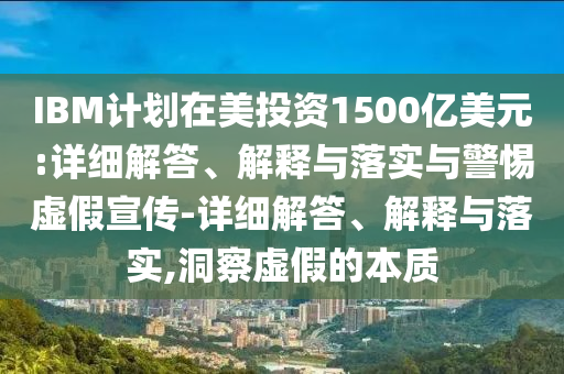 IBM計(jì)劃在美投資1500億美元:詳細(xì)解答、解釋與落實(shí)與警惕虛假宣傳-詳細(xì)解答、解釋與落實(shí),洞察虛假的本質(zhì)