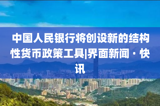 中國人民銀行將創(chuàng)設新的結構性貨幣政策工具|界面新聞 · 快訊