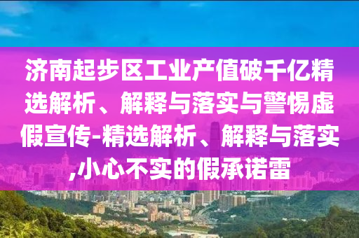 濟南起步區(qū)工業(yè)產(chǎn)值破千億精選解析、解釋與落實與警惕虛假宣傳-精選解析、解釋與落實,小心不實的假承諾雷