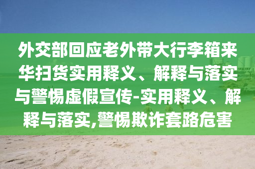 外交部回應(yīng)老外帶大行李箱來華掃貨實用釋義、解釋與落實與警惕虛假宣傳-實用釋義、解釋與落實,警惕欺詐套路危害