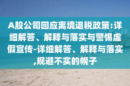 A股公司回應(yīng)離境退稅政策:詳細解答、解釋與落實與警惕虛假宣傳-詳細解答、解釋與落實,規(guī)避不實的幌子