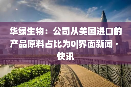 華綠生物:公司從美國進(jìn)口的產(chǎn)品原料占比為0|界面新聞 · 快訊
