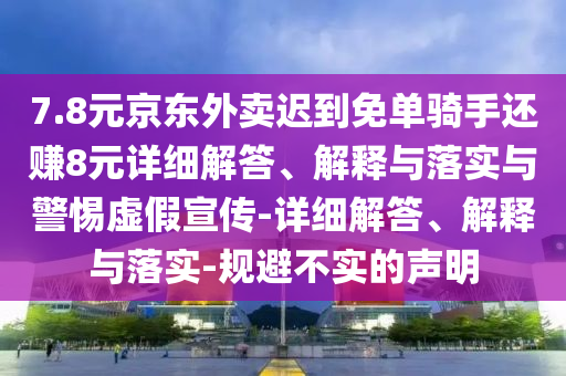 7.8元京東外賣(mài)遲到免單騎手還賺8元詳細(xì)解答、解釋與落實(shí)與警惕虛假宣傳-詳細(xì)解答、解釋與落實(shí)-規(guī)避不實(shí)的聲明