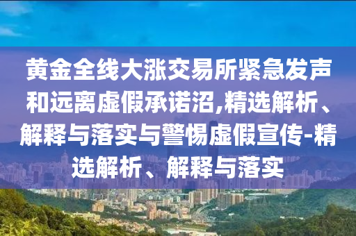 黃金全線大漲交易所緊急發(fā)聲和遠(yuǎn)離虛假承諾沼,精選解析、解釋與落實(shí)與警惕虛假宣傳-精選解析、解釋與落實(shí)
