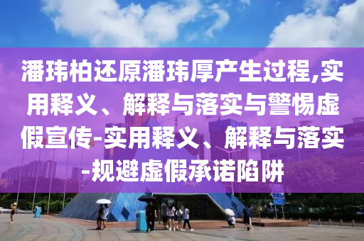 潘瑋柏還原潘瑋厚產(chǎn)生過程,實(shí)用釋義、解釋與落實(shí)與警惕虛假宣傳-實(shí)用釋義、解釋與落實(shí)-規(guī)避虛假承諾陷阱