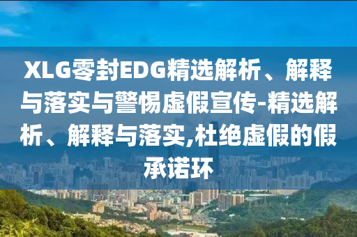 XLG零封EDG精選解析、解釋與落實與警惕虛假宣傳-精選解析、解釋與落實,杜絕虛假的假承諾環(huán)