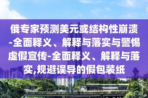 俄專家預測美元或結(jié)構(gòu)性崩潰-全面釋義、解釋與落實與警惕虛假宣傳-全面釋義、解釋與落實,規(guī)避誤導的假包裝紙