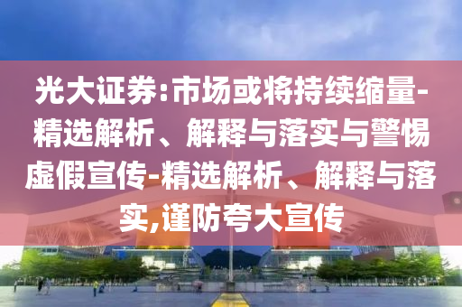 光大證券:市場(chǎng)或?qū)⒊掷m(xù)縮量-精選解析、解釋與落實(shí)與警惕虛假宣傳-精選解析、解釋與落實(shí),謹(jǐn)防夸大宣傳