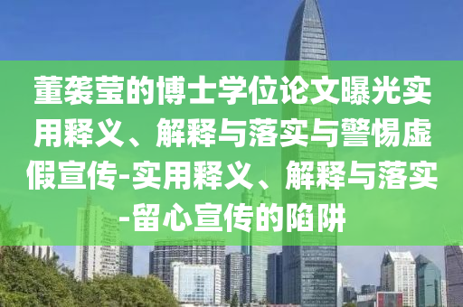 董襲瑩的博士學(xué)位論文曝光實(shí)用釋義、解釋與落實(shí)與警惕虛假宣傳-實(shí)用釋義、解釋與落實(shí)-留心宣傳的陷阱