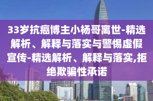 33歲抗癌博主小楊哥離世-精選解析、解釋與落實與警惕虛假宣傳-精選解析、解釋與落實,拒絕欺騙性承諾