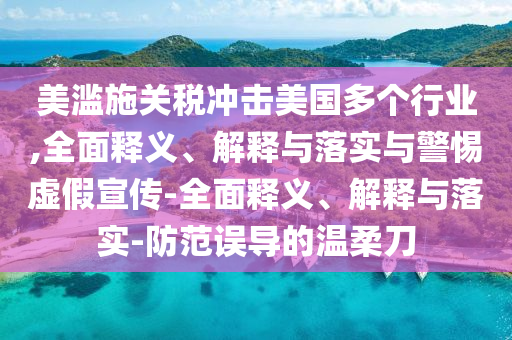 美濫施關(guān)稅沖擊美國(guó)多個(gè)行業(yè),全面釋義、解釋與落實(shí)與警惕虛假宣傳-全面釋義、解釋與落實(shí)-防范誤導(dǎo)的溫柔刀