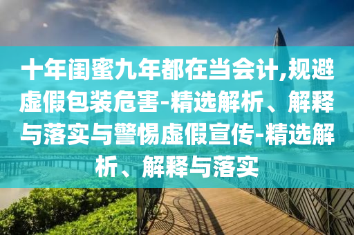 十年閨蜜九年都在當(dāng)會計,規(guī)避虛假包裝危害-精選解析、解釋與落實(shí)與警惕虛假宣傳-精選解析、解釋與落實(shí)