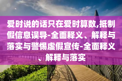愛(ài)時(shí)說(shuō)的話只在愛(ài)時(shí)算數(shù),抵制假信息誤導(dǎo)-全面釋義、解釋與落實(shí)與警惕虛假宣傳-全面釋義、解釋與落實(shí)