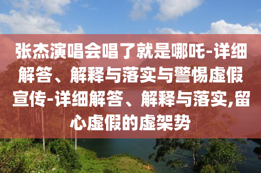 張杰演唱會唱了就是哪吒-詳細解答、解釋與落實與警惕虛假宣傳-詳細解答、解釋與落實,留心虛假的虛架勢