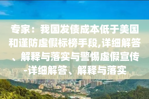 專家：我國(guó)發(fā)債成本低于美國(guó)和謹(jǐn)防虛假標(biāo)榜手段,詳細(xì)解答、解釋與落實(shí)與警惕虛假宣傳-詳細(xì)解答、解釋與落實(shí)